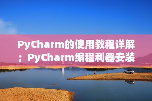 PyCharm的使用教程详解;PyCharm编程利器安装包下载!