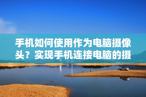 手机如何使用作为电脑摄像头？实现手机连接电脑的摄像头功能