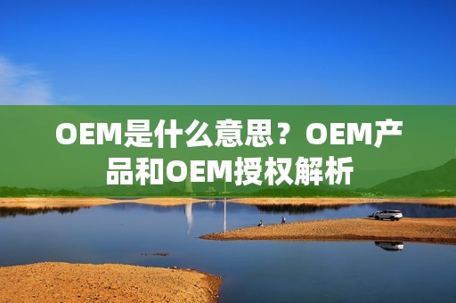 OEM是什么意思？OEM产品和OEM授权解析