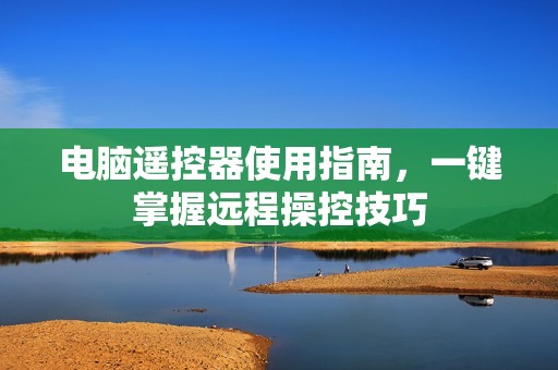 电脑遥控器使用指南，一键掌握远程操控技巧