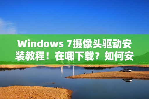 Windows 7摄像头驱动安装教程！在哪下载？如何安装？安装不了怎么办？