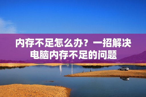 内存不足怎么办？一招解决电脑内存不足的问题