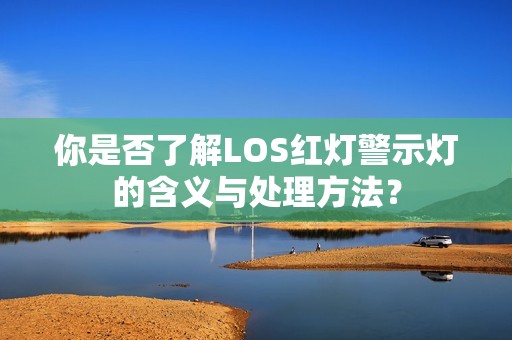 你是否了解LOS红灯警示灯的含义与处理方法？