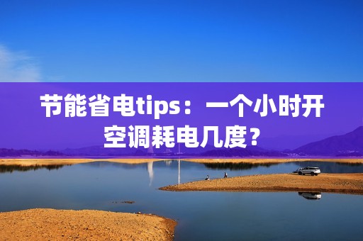 节能省电tips：一个小时开空调耗电几度？
