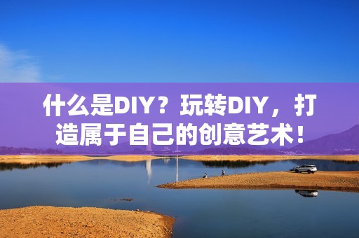 什么是DIY？玩转DIY，打造属于自己的创意艺术！