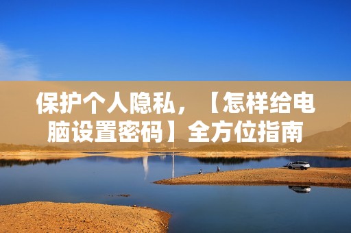 保护个人隐私，【怎样给电脑设置密码】全方位指南