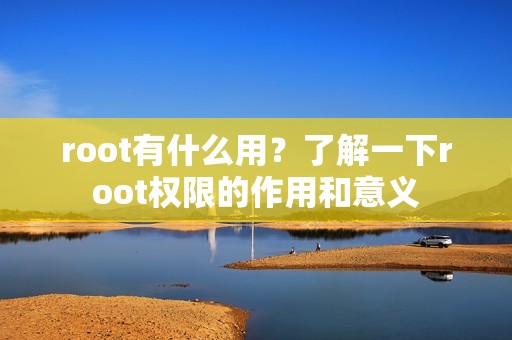 root有什么用？了解一下root权限的作用和意义