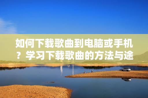 如何下载歌曲到电脑或手机？学习下载歌曲的方法与途径。