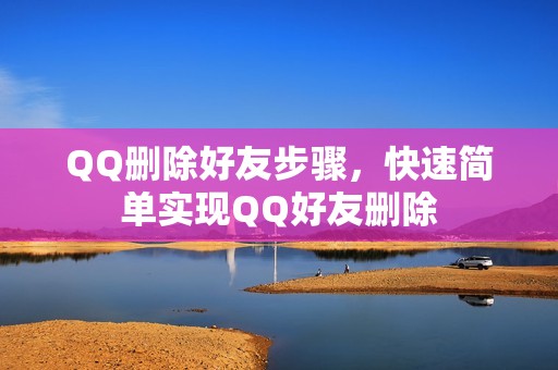 QQ删除好友步骤，快速简单实现QQ好友删除
