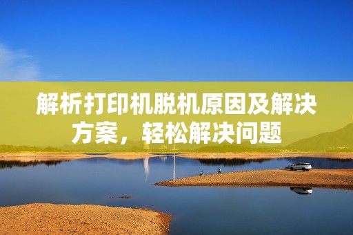 解析打印机脱机原因及解决方案，轻松解决问题