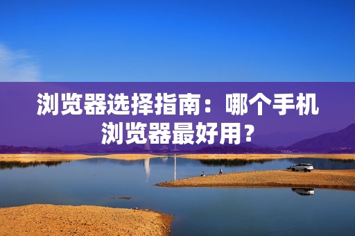 浏览器选择指南：哪个手机浏览器最好用？
