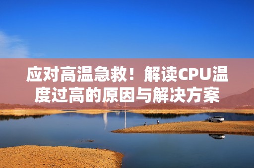 应对高温急救！解读CPU温度过高的原因与解决方案