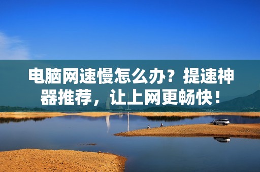 电脑网速慢怎么办？提速神器推荐，让上网更畅快！