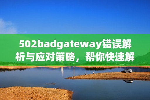502badgateway错误解析与应对策略，帮你快速解决网页访问问题