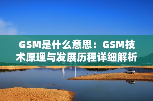 GSM是什么意思：GSM技术原理与发展历程详细解析
