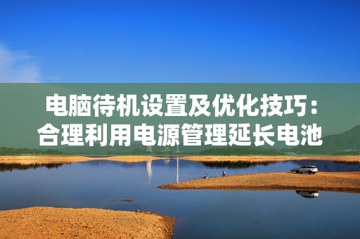 电脑待机设置及优化技巧：合理利用电源管理延长电池寿命