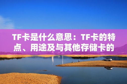 TF卡是什么意思：TF卡的特点、用途及与其他存储卡的区别