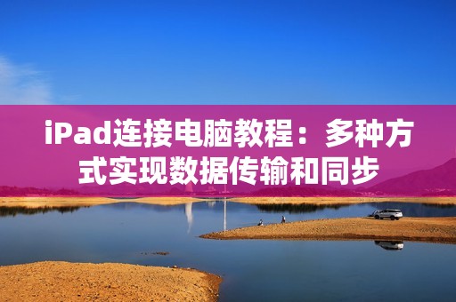 iPad连接电脑教程：多种方式实现数据传输和同步