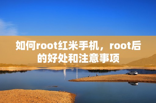 如何root红米手机，root后的好处和注意事项