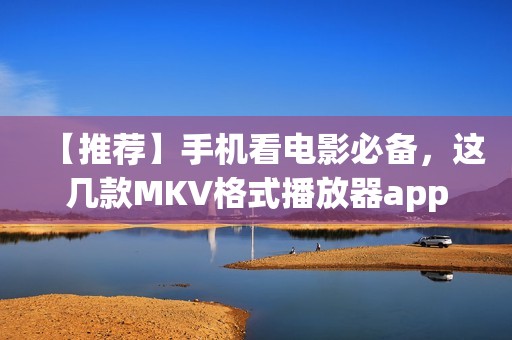 【推荐】手机看电影必备，这几款MKV格式播放器app最适合！