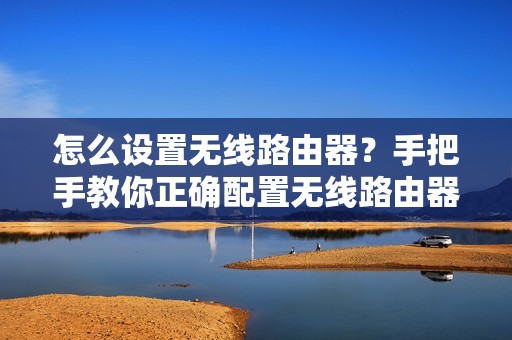 怎么设置无线路由器？手把手教你正确配置无线路由器