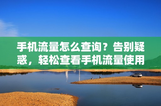 手机流量怎么查询？告别疑惑，轻松查看手机流量使用情况