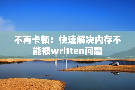 不再卡顿！快速解决内存不能被written问题