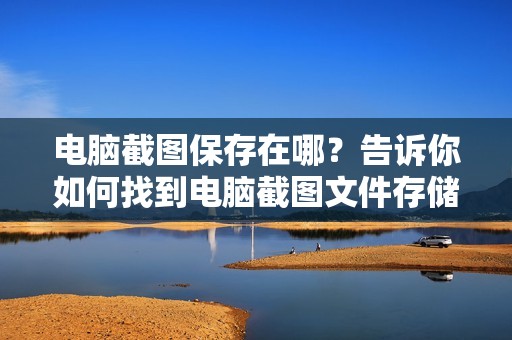 电脑截图保存在哪？告诉你如何找到电脑截图文件存储位置