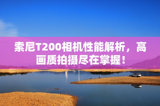 索尼T200相机性能解析，高画质拍摄尽在掌握！
