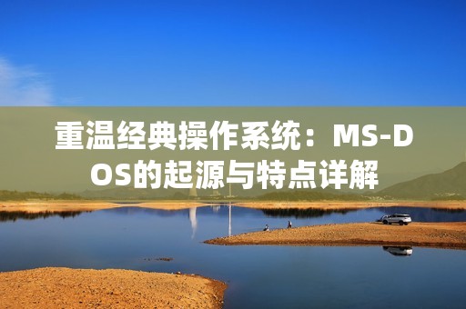重温经典操作系统：MS-DOS的起源与特点详解