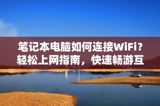 笔记本电脑如何连接WiFi？轻松上网指南，快速畅游互联网！