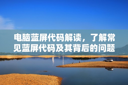 电脑蓝屏代码解读，了解常见蓝屏代码及其背后的问题