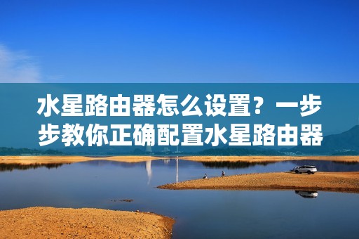 水星路由器怎么设置？一步步教你正确配置水星路由器