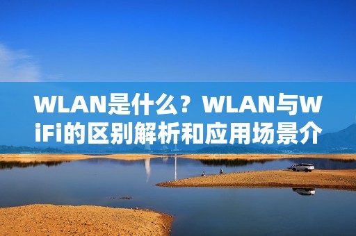WLAN是什么？WLAN与WiFi的区别解析和应用场景介绍