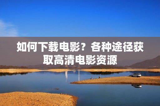 如何下载电影？各种途径获取高清电影资源