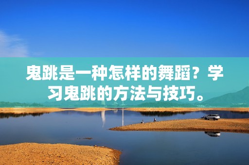 鬼跳是一种怎样的舞蹈？学习鬼跳的方法与技巧。