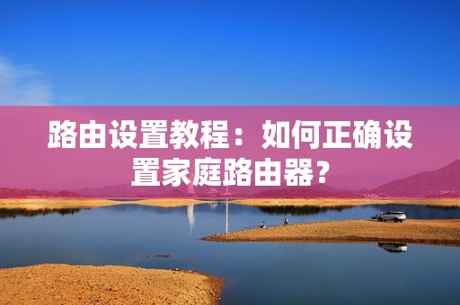 路由设置教程：如何正确设置家庭路由器？
