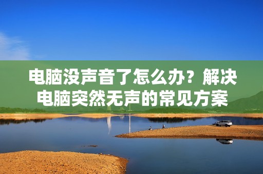 电脑没声音了怎么办？解决电脑突然无声的常见方案