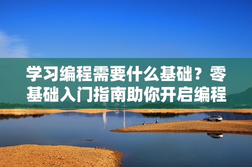 学习编程需要什么基础？零基础入门指南助你开启编程世界！