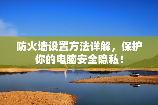 防火墙设置方法详解，保护你的电脑安全隐私！