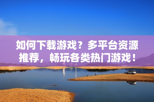 如何下载游戏？多平台资源推荐，畅玩各类热门游戏！