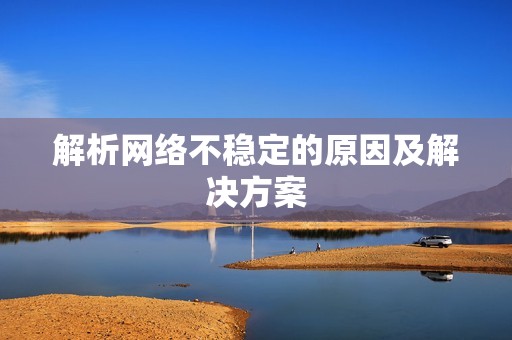 解析网络不稳定的原因及解决方案