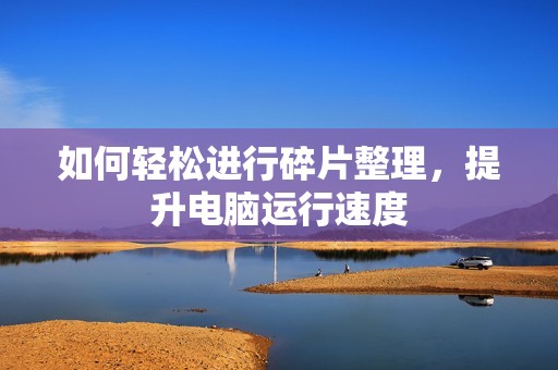 如何轻松进行碎片整理,提升电脑运行速度