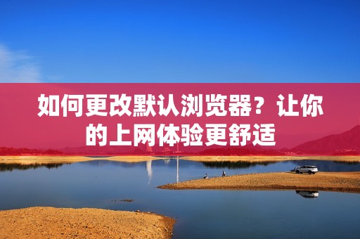 如何更改默认浏览器？让你的上网体验更舒适