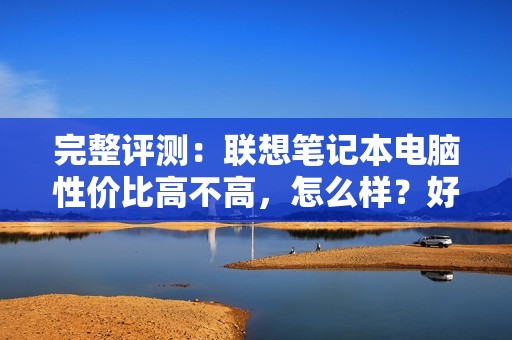 完整评测：联想笔记本电脑性价比高不高，怎么样？好不好？属于哪个档次？