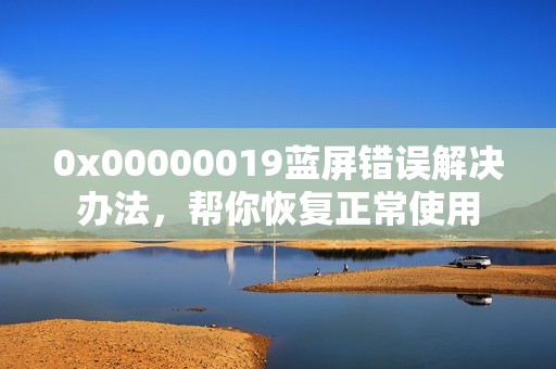 0x00000019蓝屏错误解决办法，帮你恢复正常使用
