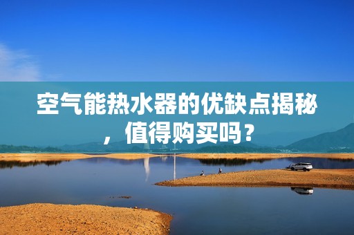 空气能热水器的优缺点揭秘，值得购买吗？