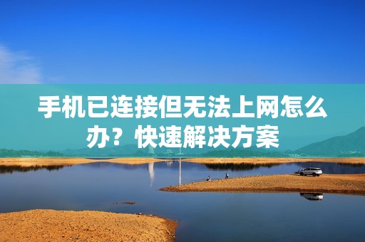 手机已连接但无法上网怎么办?快速解决方案