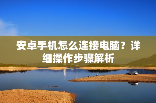 安卓手机怎么连接电脑?详细操作步骤解析