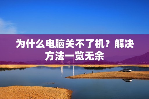 为什么电脑关不了机?解决方法一览无余